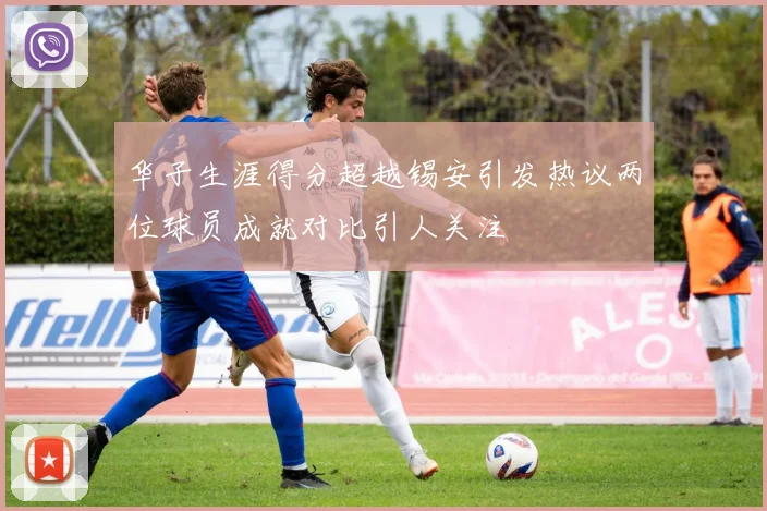 华子生涯得分超越锡安引发热议两位球员成就对比引人关注