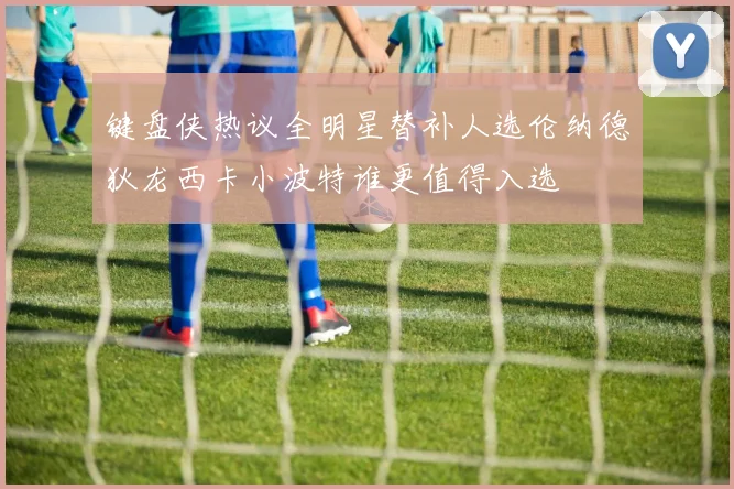 键盘侠热议全明星替补人选伦纳德狄龙西卡小波特谁更值得入选