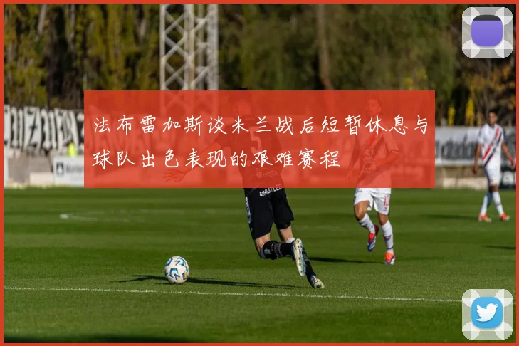 法布雷加斯谈米兰战后短暂休息与球队出色表现的艰难赛程