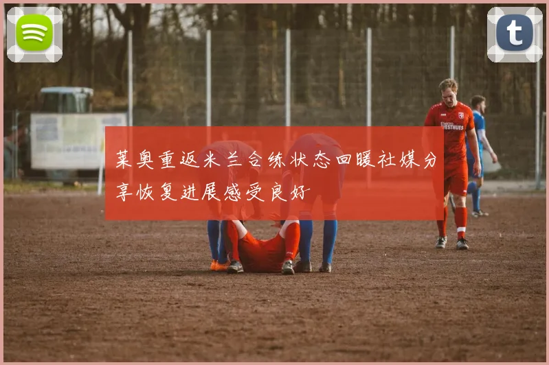 莱奥重返米兰合练状态回暖社媒分享恢复进展感受良好