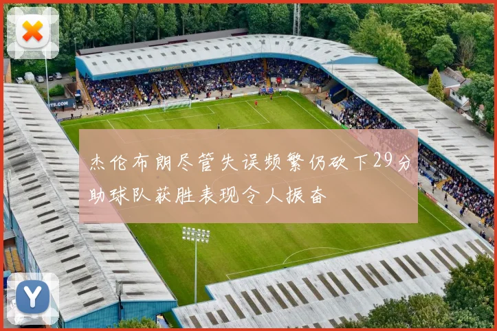 杰伦布朗尽管失误频繁仍砍下29分助球队获胜表现令人振奋