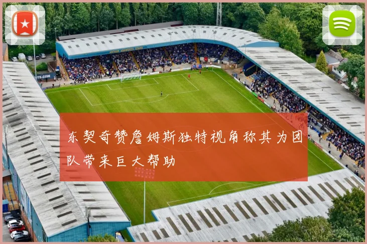 东契奇赞詹姆斯独特视角称其为团队带来巨大帮助