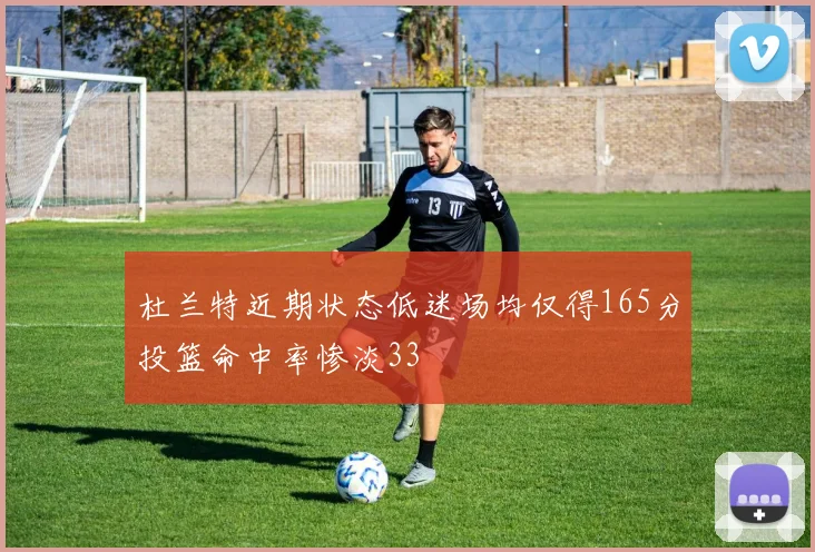 杜兰特近期状态低迷场均仅得165分投篮命中率惨淡33