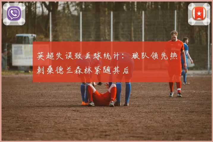 英超失误致丢球统计：狼队领先热刺桑德兰森林紧随其后