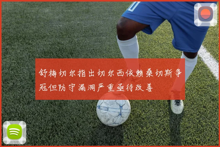 舒梅切尔指出切尔西依赖桑切斯争冠但防守漏洞严重亟待改善