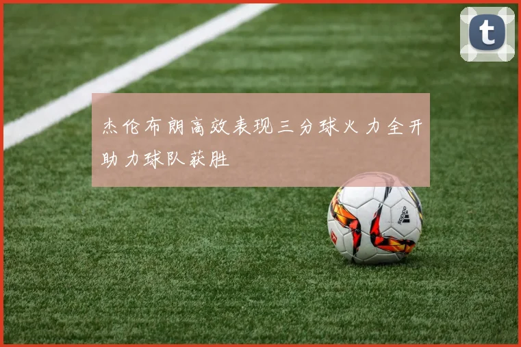 杰伦布朗高效表现三分球火力全开助力球队获胜