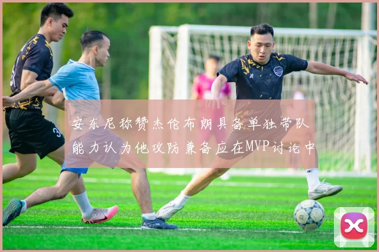 安东尼称赞杰伦布朗具备单独带队能力认为他攻防兼备应在MVP讨论中占有一席之地