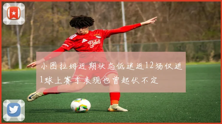 小图拉姆近期状态低迷近12场仅进1球上赛季表现也曾起伏不定