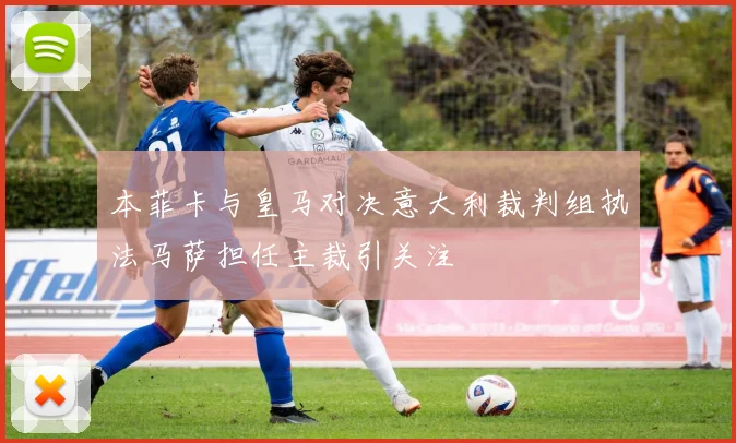 本菲卡与皇马对决意大利裁判组执法马萨担任主裁引关注