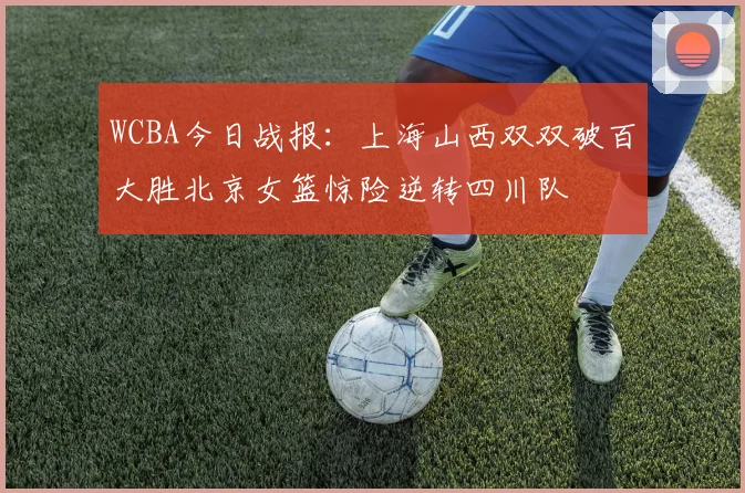 WCBA今日战报：上海山西双双破百大胜北京女篮惊险逆转四川队