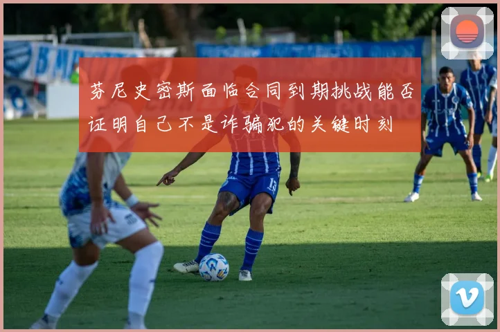 芬尼史密斯面临合同到期挑战能否证明自己不是诈骗犯的关键时刻