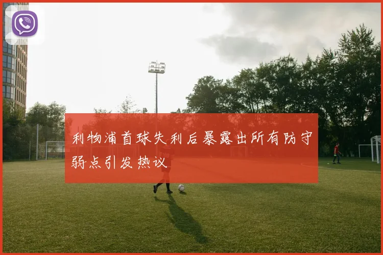 利物浦首球失利后暴露出所有防守弱点引发热议