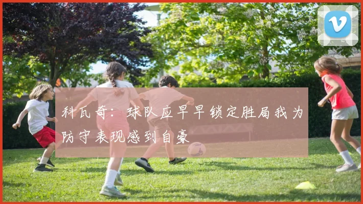 科瓦奇：球队应早早锁定胜局我为防守表现感到自豪