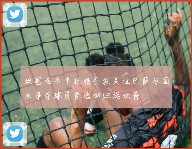 坎塞洛冬季租借引发关注巴萨与国米争夺球员首选回归诺坎普