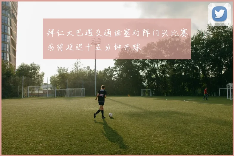 拜仁大巴遇交通堵塞对阵门兴比赛或将延迟十五分钟开球