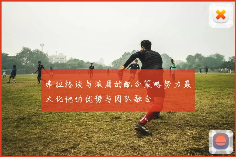 弗拉格谈与浓眉的配合策略努力最大化他的优势与团队融合