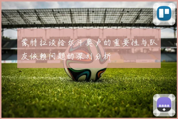 蒙特拉谈恰尔汗奥卢的重要性与队友依赖问题的深刻分析