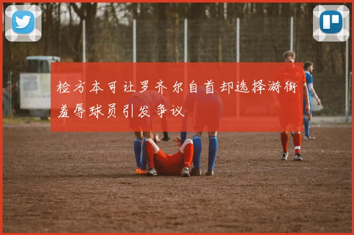 检方本可让罗齐尔自首却选择游街羞辱球员引发争议
