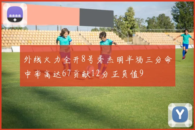 外线火力全开8号秀杰明半场三分命中率高达67贡献12分正负值9