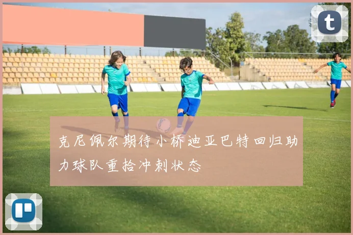 克尼佩尔期待小桥迪亚巴特回归助力球队重拾冲刺状态