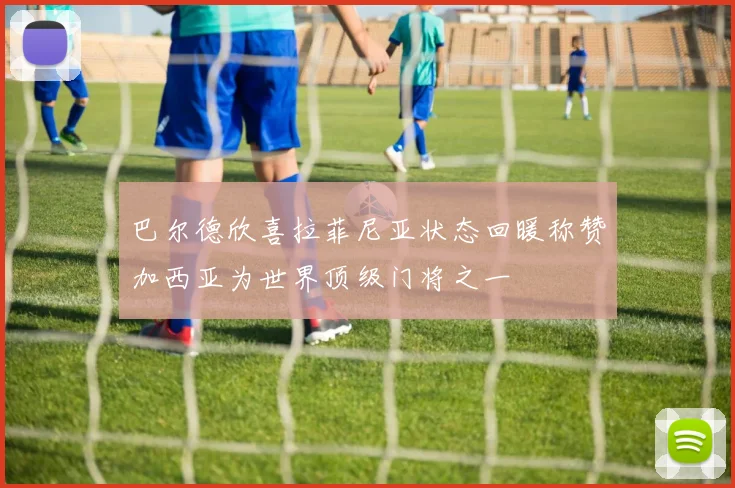 巴尔德欣喜拉菲尼亚状态回暖称赞加西亚为世界顶级门将之一