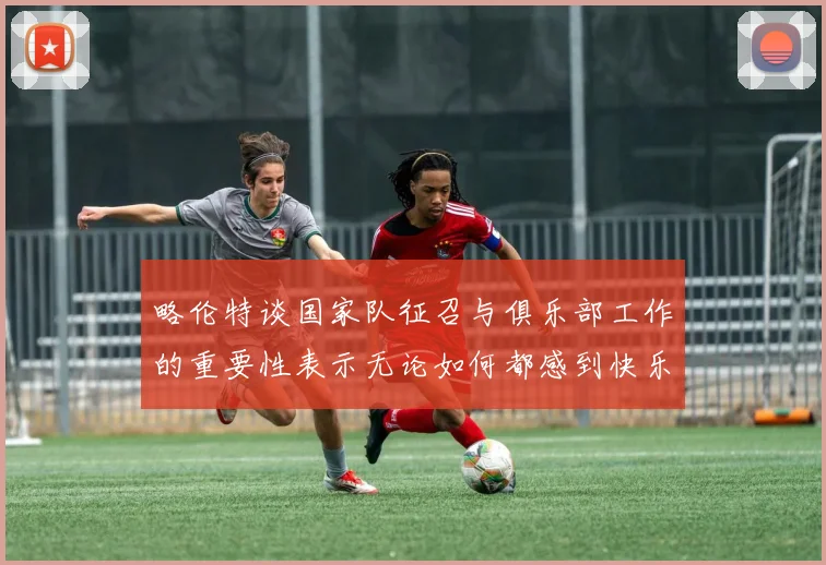 略伦特谈国家队征召与俱乐部工作的重要性表示无论如何都感到快乐