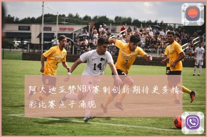 阿夫迪亚赞NBA赛制创新期待更多精彩比赛点子涌现