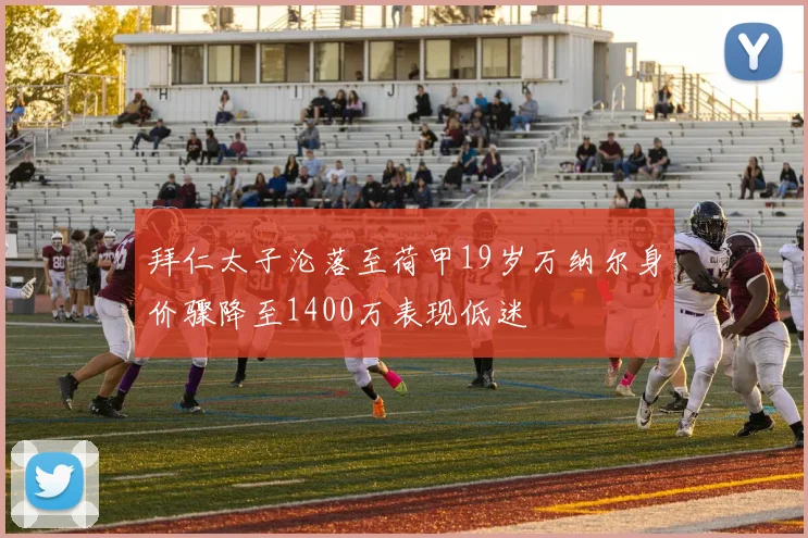 拜仁太子沦落至荷甲19岁万纳尔身价骤降至1400万表现低迷