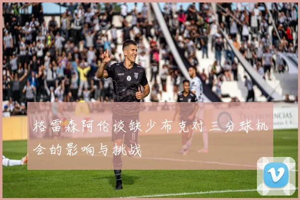 格雷森阿伦谈缺少布克对三分球机会的影响与挑战