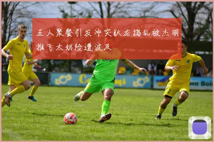 五人聚餐引发冲突狄龙捣乱被杰明推飞太奶险遭波及