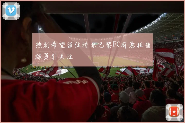 热刺希望留住特尔巴黎FC有意租借球员引关注