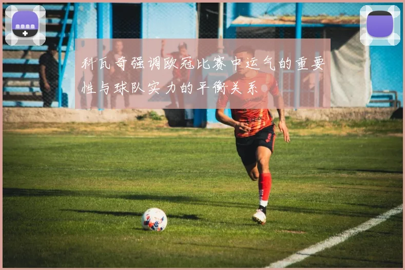 科瓦奇强调欧冠比赛中运气的重要性与球队实力的平衡关系