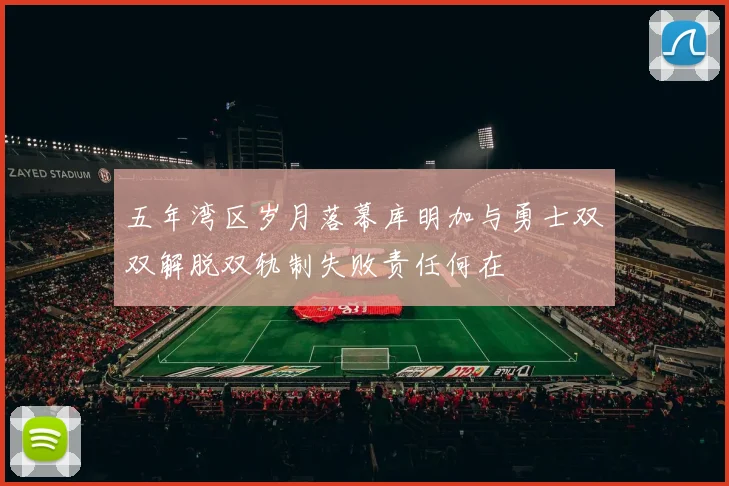 五年湾区岁月落幕库明加与勇士双双解脱双轨制失败责任何在