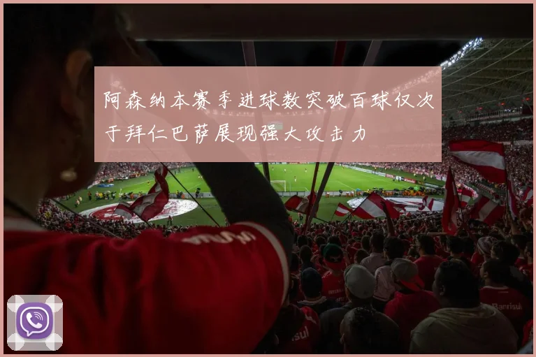 阿森纳本赛季进球数突破百球仅次于拜仁巴萨展现强大攻击力