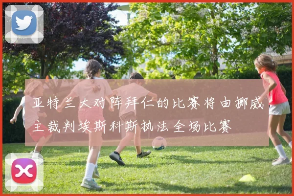 亚特兰大对阵拜仁的比赛将由挪威主裁判埃斯科斯执法全场比赛
