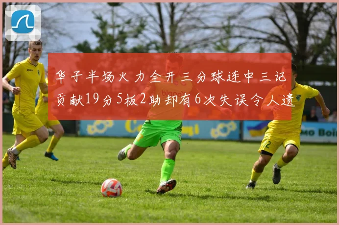 华子半场火力全开三分球连中三记贡献19分5板2助却有6次失误令人遗憾