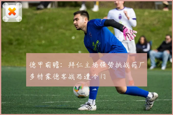 德甲前瞻：拜仁主场强势挑战药厂多特蒙德客战恐遭冷门