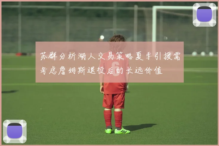 苏群分析湖人交易策略夏季引援需考虑詹姆斯退役后的长远价值