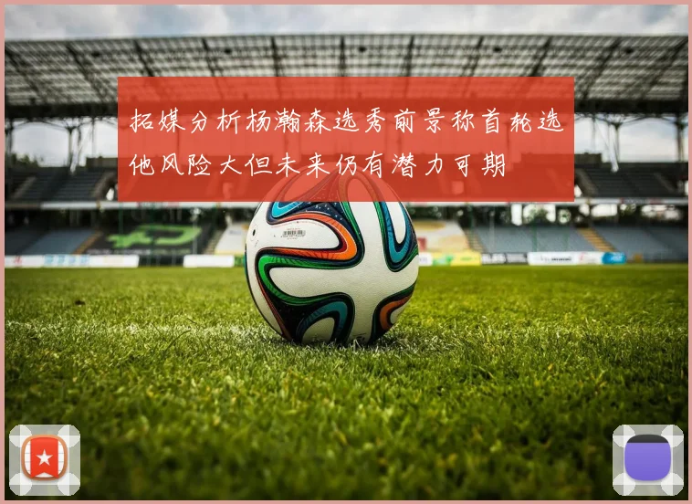 拓媒分析杨瀚森选秀前景称首轮选他风险大但未来仍有潜力可期