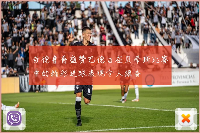劳德鲁普盛赞巴德吉在贝蒂斯比赛中的精彩进球表现令人振奋